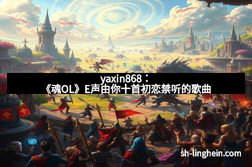 yaxin868：《魂OL》E声由你十首初恋禁听的歌曲
