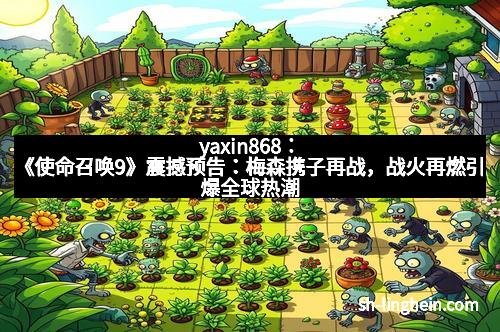 yaxin868：《使命召唤9》震撼预告：梅森携子再战，战火再燃引爆全球热潮